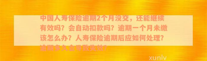 中国人寿保险逾期2个月没交，还能继续有效吗？会自动扣款吗？逾期一个月未缴该怎么办？人寿保险逾期后应如何处理？逾期多久会导致失效？