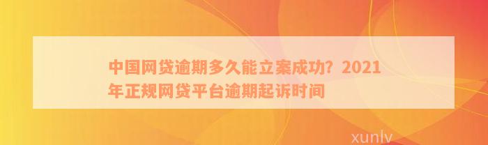 中国网贷逾期多久能立案成功？2021年正规网贷平台逾期起诉时间