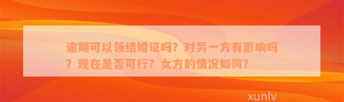 逾期可以领结婚证吗？对另一方有影响吗？现在是否可行？女方的情况如何？