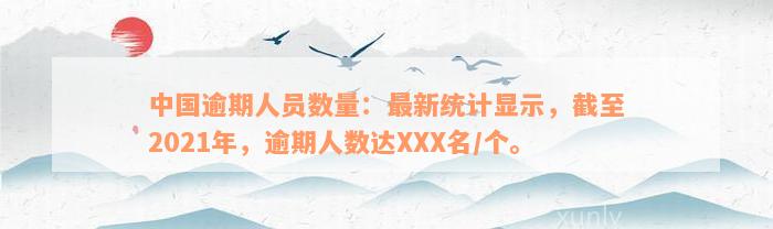 中国逾期人员数量：最新统计显示，截至2021年，逾期人数达XXX名/个。