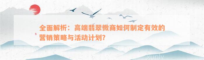 全面解析：高端翡翠微商如何制定有效的营销策略与活动计划？