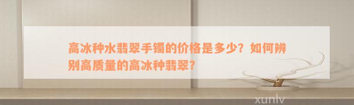 高冰种水翡翠手镯的价格是多少？如何辨别高质量的高冰种翡翠？