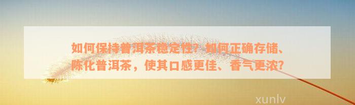 如何保持普洱茶稳定性？如何正确存储、陈化普洱茶，使其口感更佳、香气更浓？