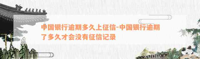 中国银行逾期多久上征信-中国银行逾期了多久才会没有征信记录