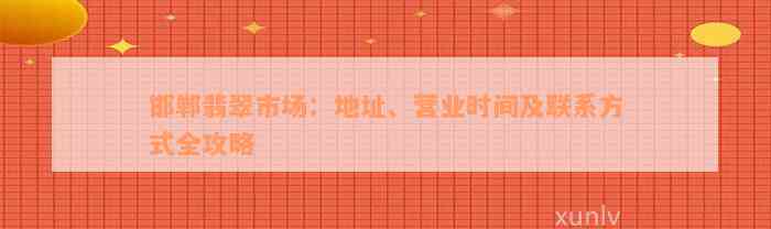 邯郸翡翠市场：地址、营业时间及联系方式全攻略