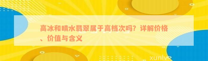 高冰和晴水翡翠属于高档次吗？详解价格、价值与含义