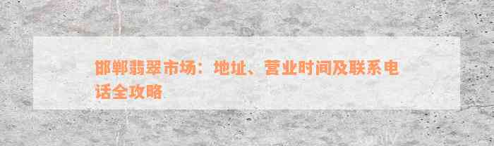 邯郸翡翠市场：地址、营业时间及联系电话全攻略