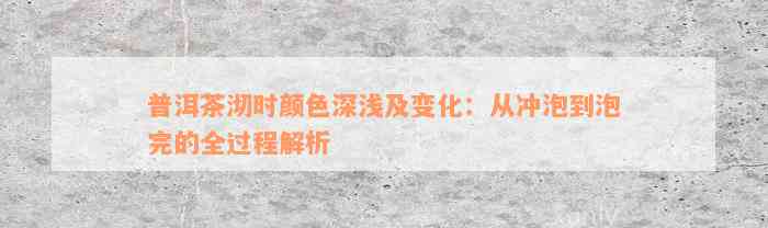 普洱茶沏时颜色深浅及变化：从冲泡到泡完的全过程解析