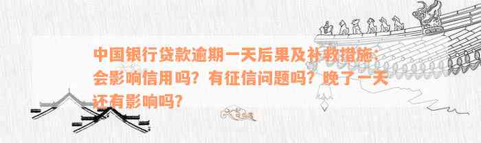 中国银行贷款逾期一天后果及补救措施：会影响信用吗？有征信问题吗？晚了一天还有影响吗？