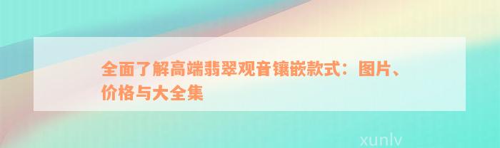 全面了解高端翡翠观音镶嵌款式：图片、价格与大全集