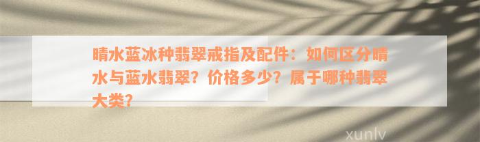 晴水蓝冰种翡翠戒指及配件：如何区分晴水与蓝水翡翠？价格多少？属于哪种翡翠大类？