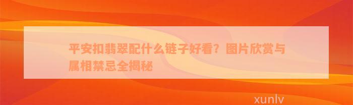 平安扣翡翠配什么链子好看？图片欣赏与属相禁忌全揭秘