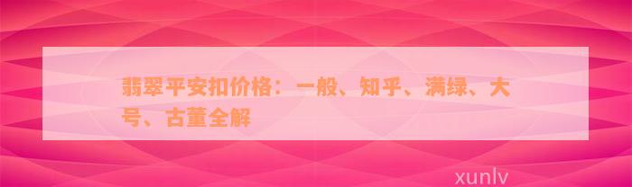 翡翠平安扣价格：一般、知乎、满绿、大号、古董全解