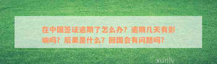 在中国签证逾期了怎么办？逾期几天有影响吗？后果是什么？回国会有问题吗？