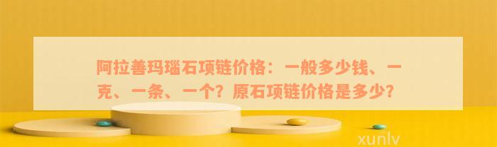 阿拉善玛瑙石项链价格：一般多少钱、一克、一条、一个？原石项链价格是多少？