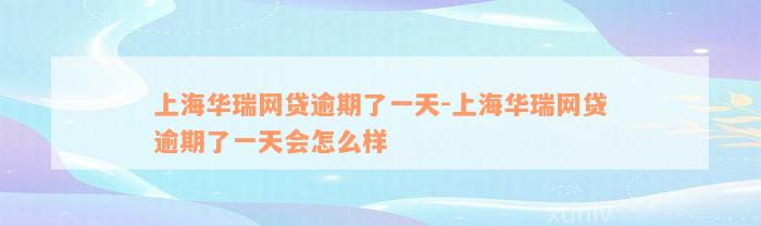 上海华瑞网贷逾期了一天-上海华瑞网贷逾期了一天会怎么样