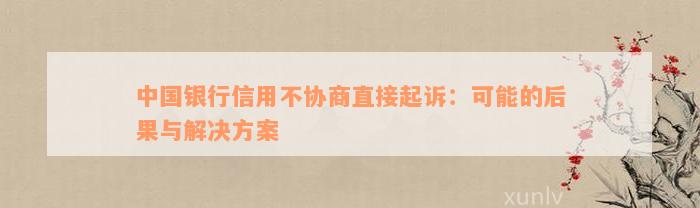 中国银行信用不协商直接起诉：可能的后果与解决方案