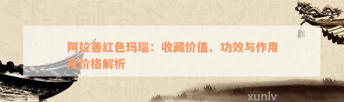 阿拉善红色玛瑙：收藏价值、功效与作用及价格解析