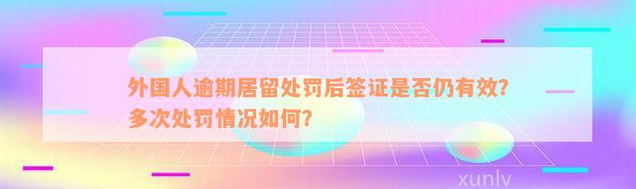 外国人逾期居留处罚后签证是否仍有效？多次处罚情况如何？