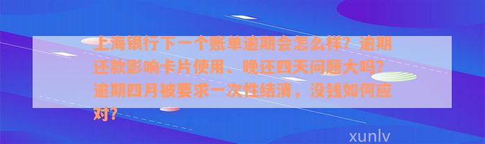 上海银行下一个账单逾期会怎么样？逾期还款影响卡片使用、晚还四天问题大吗？逾期四月被要求一次性结清，没钱如何应对？