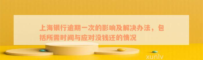 上海银行逾期一次的影响及解决办法，包括所需时间与应对没钱还的情况