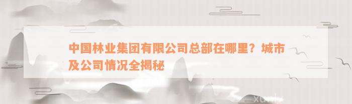 中国林业集团有限公司总部在哪里？城市及公司情况全揭秘