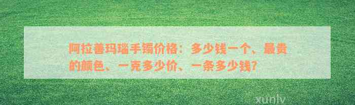 阿拉善玛瑙手镯价格：多少钱一个、最贵的颜色、一克多少价、一条多少钱？