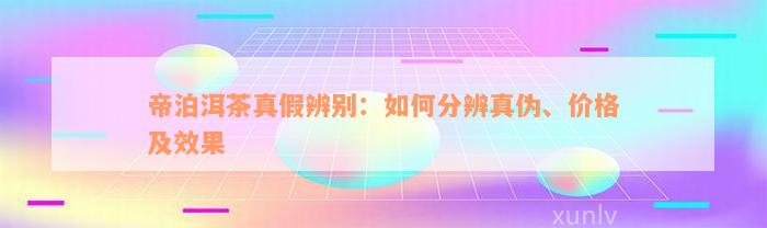 帝泊洱茶真假辨别：如何分辨真伪、价格及效果