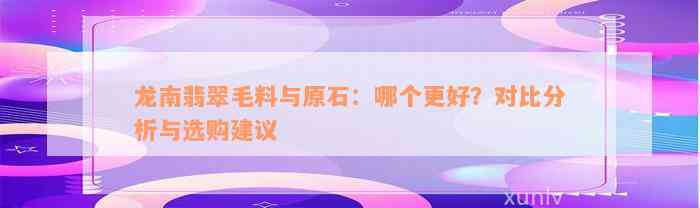 龙南翡翠毛料与原石：哪个更好？对比分析与选购建议