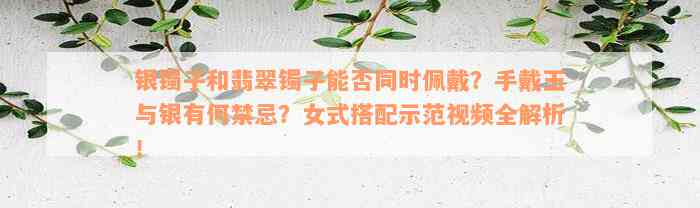 银镯子和翡翠镯子能否同时佩戴？手戴玉与银有何禁忌？女式搭配示范视频全解析！