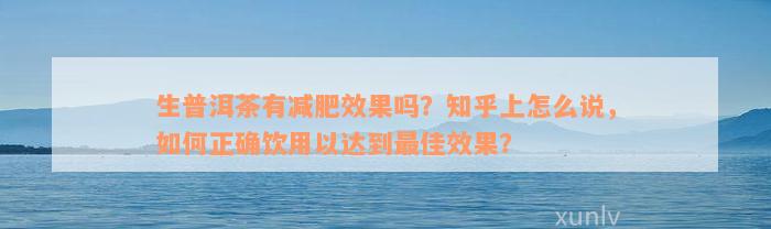 生普洱茶有减肥效果吗？知乎上怎么说，如何正确饮用以达到最佳效果？