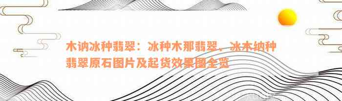 木讷冰种翡翠：冰种木那翡翠、冰木纳种翡翠原石图片及起货效果图全览