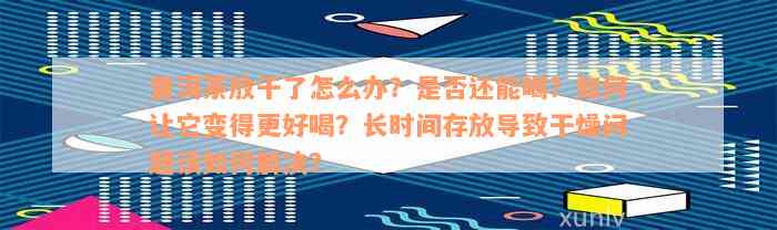 普洱茶放干了怎么办？是否还能喝？如何让它变得更好喝？长时间存放导致干燥问题该如何解决？