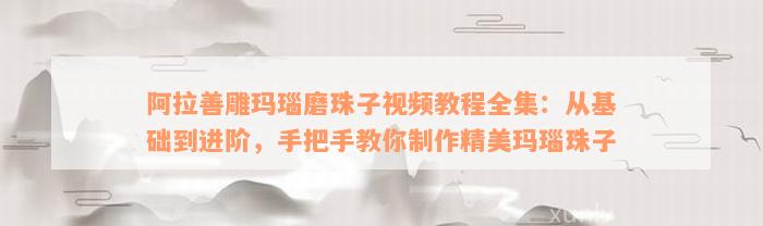 阿拉善雕玛瑙磨珠子视频教程全集：从基础到进阶，手把手教你制作精美玛瑙珠子