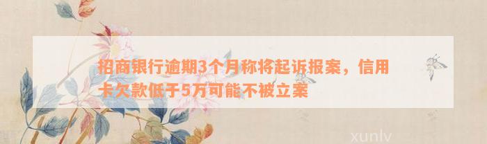 招商银行逾期3个月称将起诉报案，信用卡欠款低于5万可能不被立案