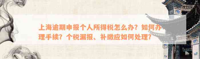 上海逾期申报个人所得税怎么办？如何办理手续？个税漏报、补缴应如何处理？