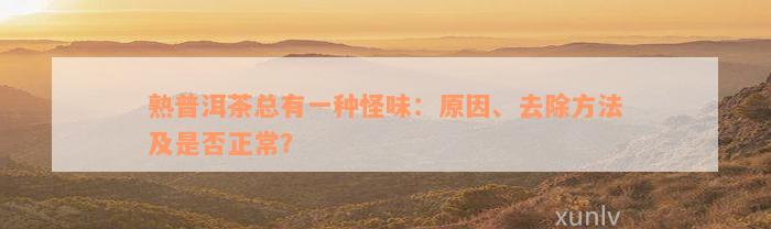 熟普洱茶总有一种怪味：原因、去除方法及是否正常？