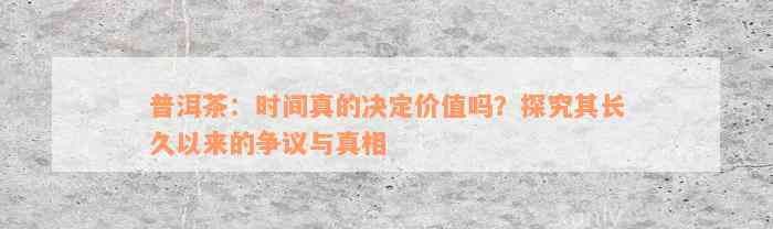 普洱茶：时间真的决定价值吗？探究其长久以来的争议与真相