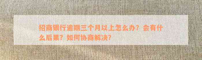 招商银行逾期三个月以上怎么办？会有什么后果？如何协商解决？