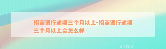 招商银行逾期三个月以上-招商银行逾期三个月以上会怎么样