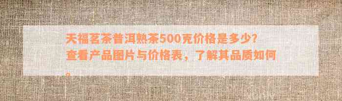 天福茗茶普洱熟茶500克价格是多少？查看产品图片与价格表，了解其品质如何。