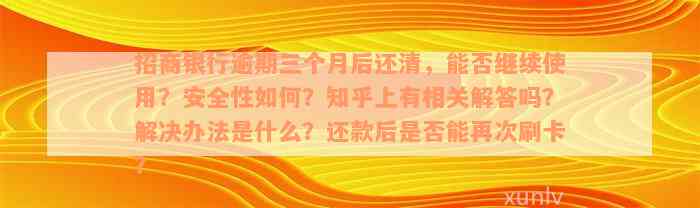 招商银行逾期三个月后还清，能否继续使用？安全性如何？知乎上有相关解答吗？解决办法是什么？还款后是否能再次刷卡？