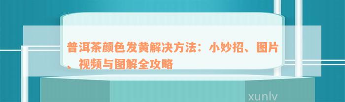 普洱茶颜色发黄解决方法：小妙招、图片、视频与图解全攻略