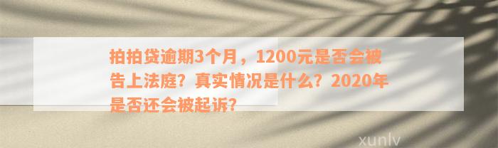 拍拍贷逾期3个月，1200元是否会被告上法庭？真实情况是什么？2020年是否还会被起诉？