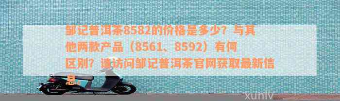 邹记普洱茶8582的价格是多少？与其他两款产品（8561、8592）有何区别？请访问邹记普洱茶官网获取最新信息。