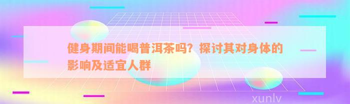 健身期间能喝普洱茶吗？探讨其对身体的影响及适宜人群