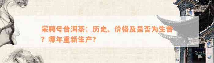 宋聘号普洱茶：历史、价格及是否为生普？哪年重新生产？