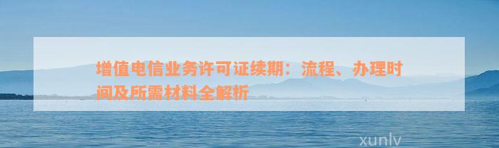 增值电信业务许可证续期：流程、办理时间及所需材料全解析