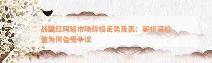 战国红玛瑙市场价格走势及表：解析其价值为何备受争议