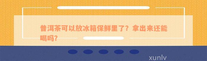 普洱茶可以放冰箱保鲜里了？拿出来还能喝吗？